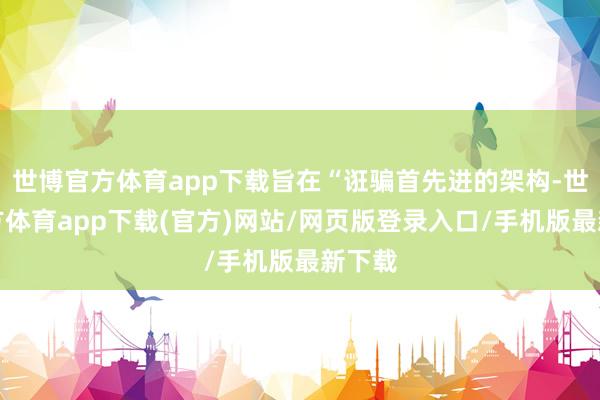 世博官方体育app下载旨在“诳骗首先进的架构-世博官方体育app下载(官方)网站/网页版登录入口/手机版最新下载