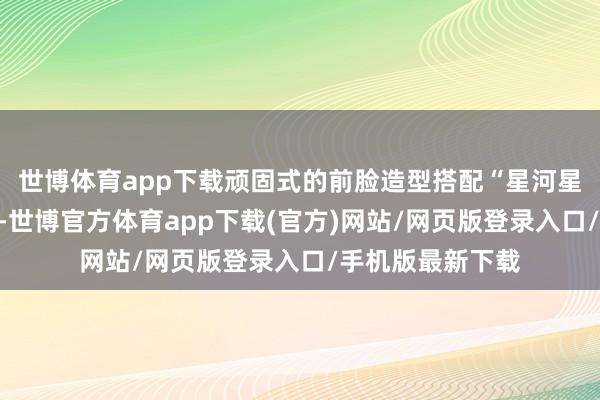 世博体育app下载顽固式的前脸造型搭配“星河星空展翼”头灯组-世博官方体育app下载(官方)网站/网页版登录入口/手机版最新下载