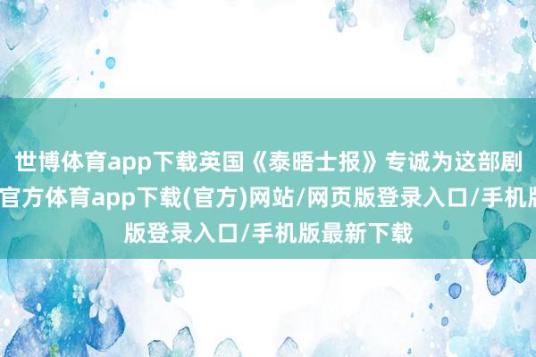 世博体育app下载英国《泰晤士报》专诚为这部剧站台-世博官方体育app下载(官方)网站/网页版登录入口/手机版最新下载