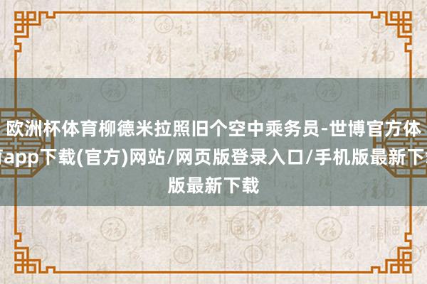 欧洲杯体育柳德米拉照旧个空中乘务员-世博官方体育app下载(官方)网站/网页版登录入口/手机版最新下载