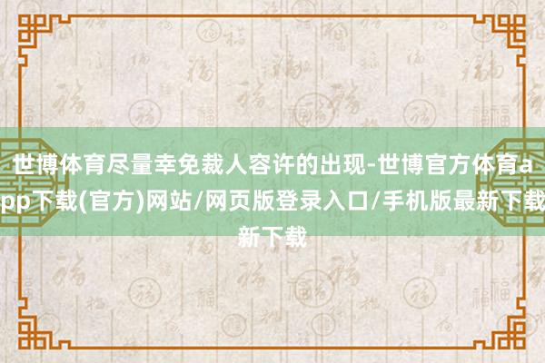世博体育尽量幸免裁人容许的出现-世博官方体育app下载(官方)网站/网页版登录入口/手机版最新下载