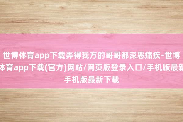 世博体育app下载弄得我方的哥哥都深恶痛疾-世博官方体育app下载(官方)网站/网页版登录入口/手机版最新下载