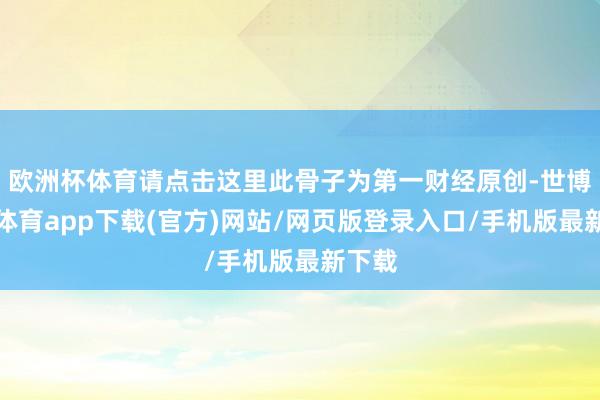 欧洲杯体育请点击这里此骨子为第一财经原创-世博官方体育app下载(官方)网站/网页版登录入口/手机版最新下载