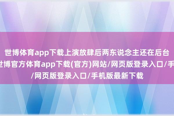 世博体育app下载上演放肆后两东说念主还在后台进行了合影-世博官方体育app下载(官方)网站/网页版登录入口/手机版最新下载