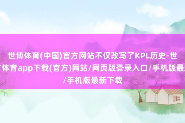 世博体育(中国)官方网站不仅改写了KPL历史-世博官方体育app下载(官方)网站/网页版登录入口/手机版最新下载