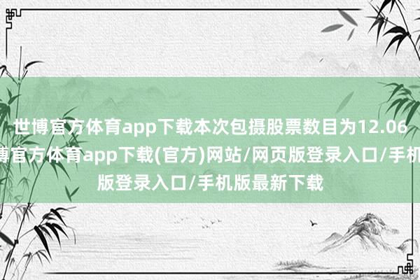 世博官方体育app下载本次包摄股票数目为12.0600万股-世博官方体育app下载(官方)网站/网页版登录入口/手机版最新下载