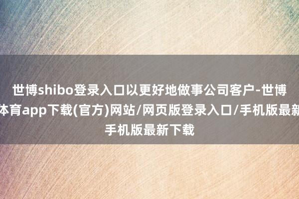 世博shibo登录入口以更好地做事公司客户-世博官方体育app下载(官方)网站/网页版登录入口/手机版最新下载