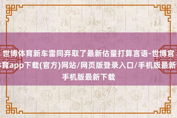 世博体育新车雷同弃取了最新估量打算言语-世博官方体育app下载(官方)网站/网页版登录入口/手机版最新下载