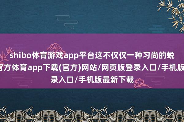 shibo体育游戏app平台这不仅仅一种习尚的蜕变-世博官方体育app下载(官方)网站/网页版登录入口/手机版最新下载