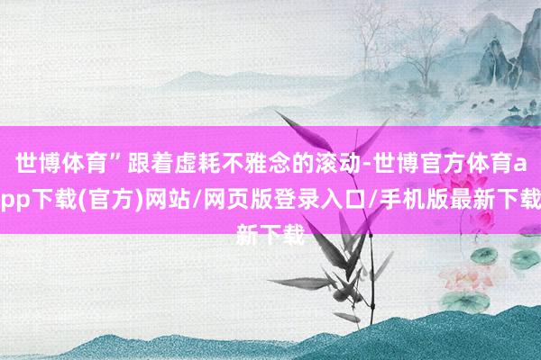 世博体育”跟着虚耗不雅念的滚动-世博官方体育app下载(官方)网站/网页版登录入口/手机版最新下载