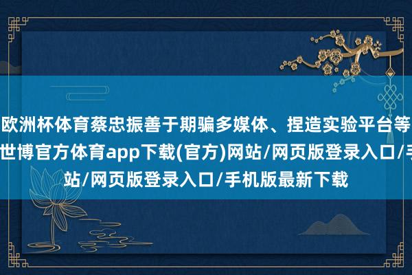 欧洲杯体育蔡忠振善于期骗多媒体、捏造实验平台等当代教学技能-世博官方体育app下载(官方)网站/网页版登录入口/手机版最新下载