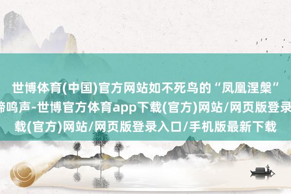 世博体育(中国)官方网站如不死鸟的“凤凰涅槃”皮肤击杀后响起凤凰啼鸣声-世博官方体育app下载(官方)网站/网页版登录入口/手机版最新下载