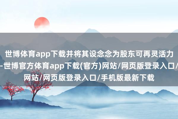 世博体育app下载并将其设念念为股东可再灵活力投资的主要器用-世博官方体育app下载(官方)网站/网页版登录入口/手机版最新下载