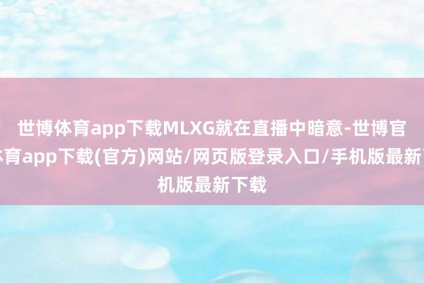 世博体育app下载MLXG就在直播中暗意-世博官方体育app下载(官方)网站/网页版登录入口/手机版最新下载