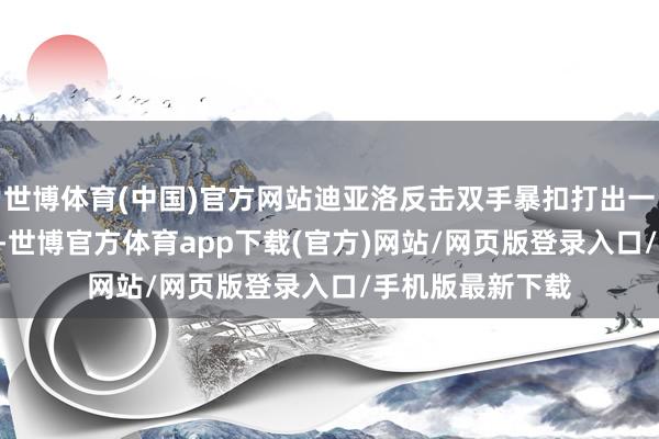 世博体育(中国)官方网站迪亚洛反击双手暴扣打出一波6-0打停山东-世博官方体育app下载(官方)网站/网页版登录入口/手机版最新下载