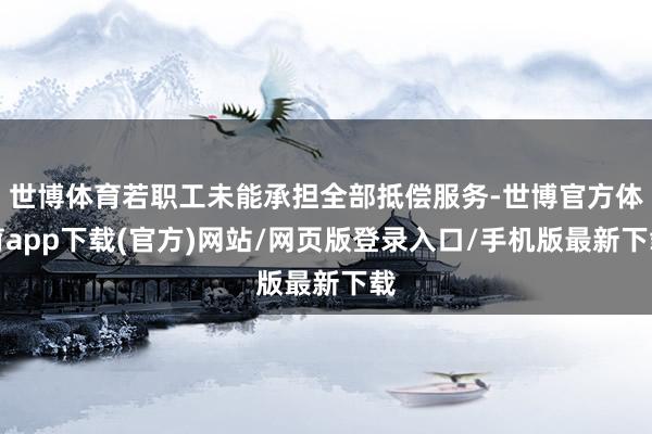 世博体育若职工未能承担全部抵偿服务-世博官方体育app下载(官方)网站/网页版登录入口/手机版最新下载