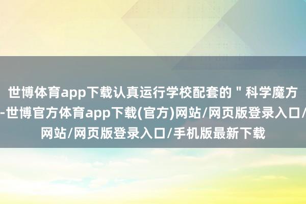 世博体育app下载认真运行学校配套的＂科学魔方＂科学提醒课程-世博官方体育app下载(官方)网站/网页版登录入口/手机版最新下载