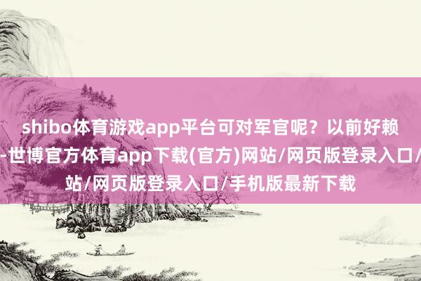 shibo体育游戏app平台可对军官呢？以前好赖还有个自主择业-世博官方体育app下载(官方)网站/网页版登录入口/手机版最新下载