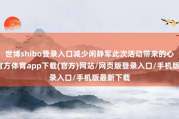 世博shibo登录入口减少闲静军此次活动带来的心焦-世博官方体育app下载(官方)网站/网页版登录入口/手机版最新下载