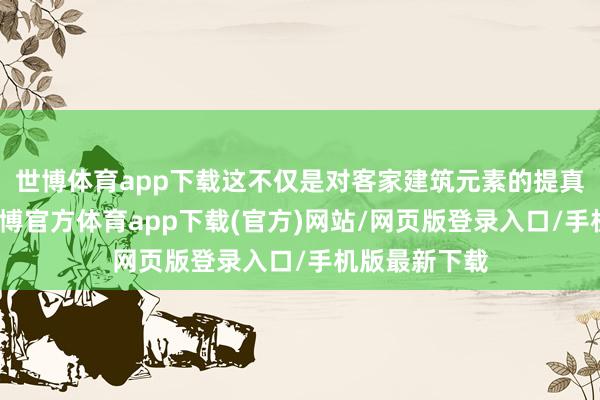 世博体育app下载这不仅是对客家建筑元素的提真金不怕火-世博官方体育app下载(官方)网站/网页版登录入口/手机版最新下载