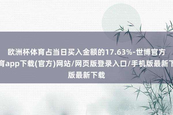 欧洲杯体育占当日买入金额的17.63%-世博官方体育app下载(官方)网站/网页版登录入口/手机版最新下载