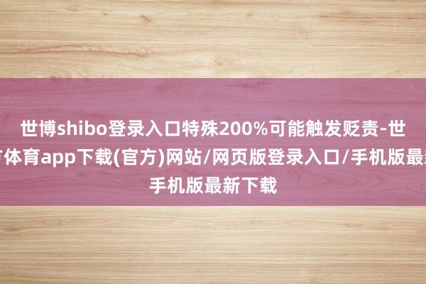 世博shibo登录入口特殊200%可能触发贬责-世博官方体育app下载(官方)网站/网页版登录入口/手机版最新下载