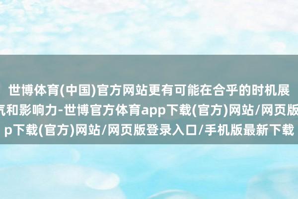 世博体育(中国)官方网站更有可能在合乎的时机展现出惊东说念主的才气和影响力-世博官方体育app下载(官方)网站/网页版登录入口/手机版最新下载
