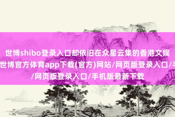 世博shibo登录入口却依旧在众星云集的香港文娱圈站稳了脚跟-世博官方体育app下载(官方)网站/网页版登录入口/手机版最新下载