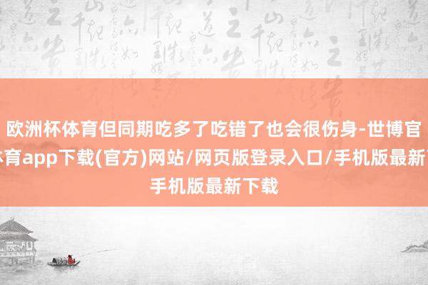 欧洲杯体育但同期吃多了吃错了也会很伤身-世博官方体育app下载(官方)网站/网页版登录入口/手机版最新下载