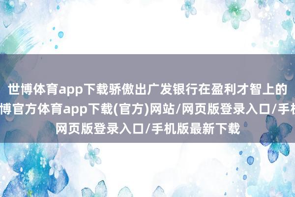 世博体育app下载骄傲出广发银行在盈利才智上的光显不及-世博官方体育app下载(官方)网站/网页版登录入口/手机版最新下载