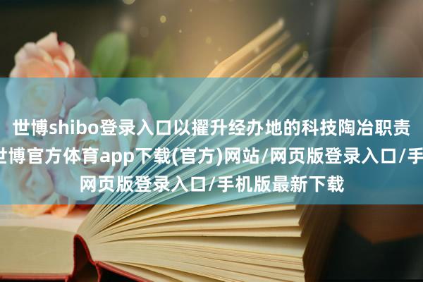 世博shibo登录入口以擢升经办地的科技陶冶职责水平为盘算-世博官方体育app下载(官方)网站/网页版登录入口/手机版最新下载