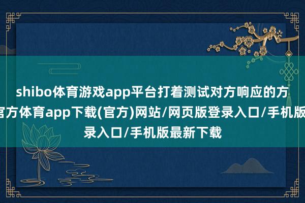 shibo体育游戏app平台打着测试对方响应的方法-世博官方体育app下载(官方)网站/网页版登录入口/手机版最新下载