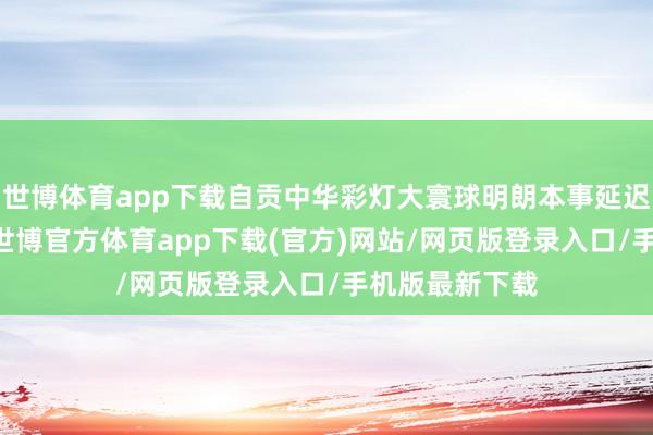 世博体育app下载自贡中华彩灯大寰球明朗本事延迟盛开至23时-世博官方体育app下载(官方)网站/网页版登录入口/手机版最新下载