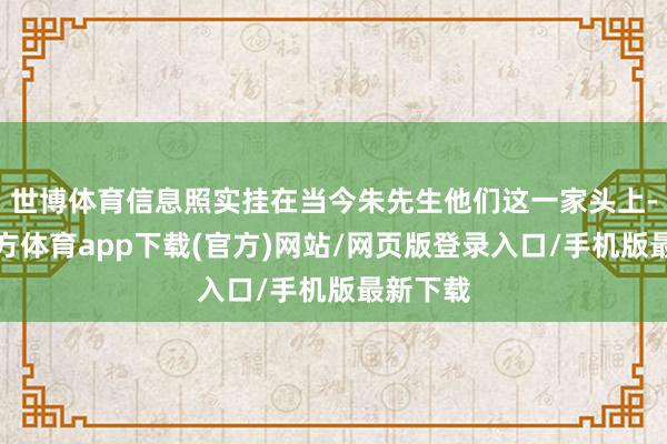 世博体育信息照实挂在当今朱先生他们这一家头上-世博官方体育app下载(官方)网站/网页版登录入口/手机版最新下载