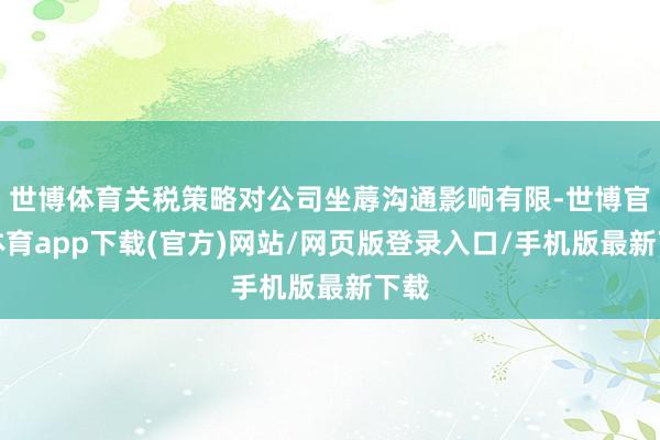 世博体育关税策略对公司坐蓐沟通影响有限-世博官方体育app下载(官方)网站/网页版登录入口/手机版最新下载