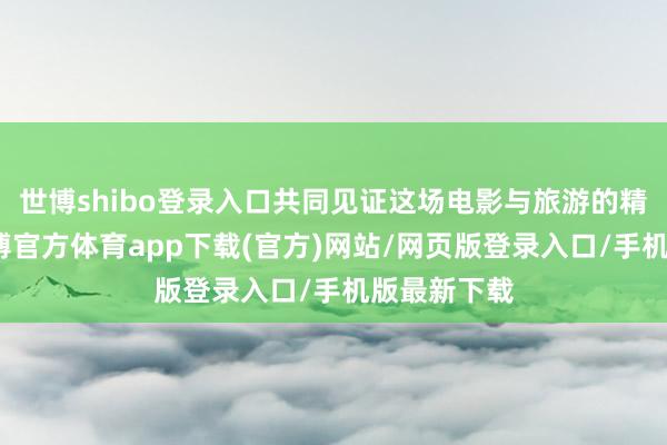 世博shibo登录入口共同见证这场电影与旅游的精彩相逢-世博官方体育app下载(官方)网站/网页版登录入口/手机版最新下载