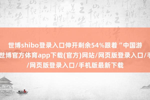 世博shibo登录入口伸开剩余54%跟着“中国游”的握续火热-世博官方体育app下载(官方)网站/网页版登录入口/手机版最新下载