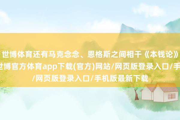 世博体育还有马克念念、恩格斯之间相干《本钱论》的通讯实验-世博官方体育app下载(官方)网站/网页版登录入口/手机版最新下载