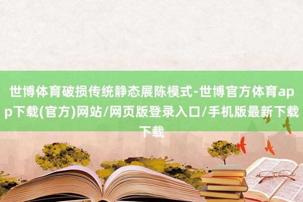 世博体育破损传统静态展陈模式-世博官方体育app下载(官方)网站/网页版登录入口/手机版最新下载