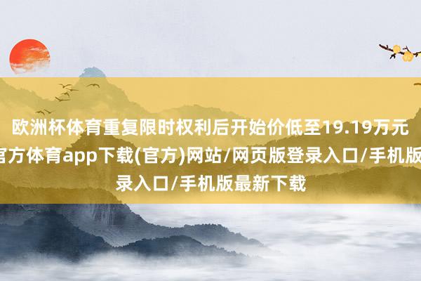 欧洲杯体育重复限时权利后开始价低至19.19万元起-世博官方体育app下载(官方)网站/网页版登录入口/手机版最新下载