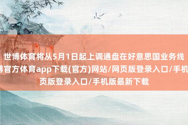 世博体育将从5月1日起上调通盘在好意思国业务线的售价-世博官方体育app下载(官方)网站/网页版登录入口/手机版最新下载