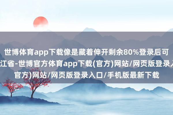 世博体育app下载像是藏着伸开剩余80%登录后可检察全文发布于：浙江省-世博官方体育app下载(官方)网站/网页版登录入口/手机版最新下载