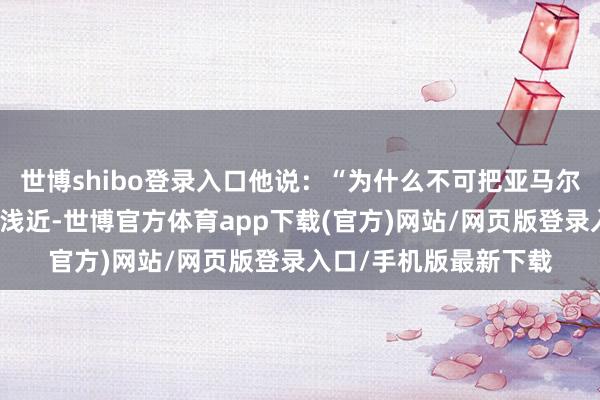 世博shibo登录入口他说：“为什么不可把亚马尔拿来跟梅西比拟？很浅近-世博官方体育app下载(官方)网站/网页版登录入口/手机版最新下载