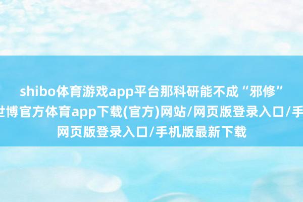 shibo体育游戏app平台那科研能不成“邪修”呢？前几天-世博官方体育app下载(官方)网站/网页版登录入口/手机版最新下载