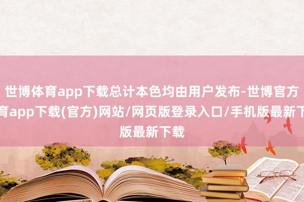 世博体育app下载总计本色均由用户发布-世博官方体育app下载(官方)网站/网页版登录入口/手机版最新下载