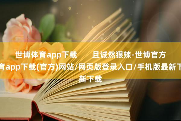 世博体育app下载       且诚然狠辣-世博官方体育app下载(官方)网站/网页版登录入口/手机版最新下载