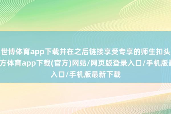 世博体育app下载并在之后链接享受专享的师生扣头-世博官方体育app下载(官方)网站/网页版登录入口/手机版最新下载