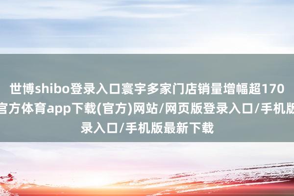 世博shibo登录入口寰宇多家门店销量增幅超1700%-世博官方体育app下载(官方)网站/网页版登录入口/手机版最新下载