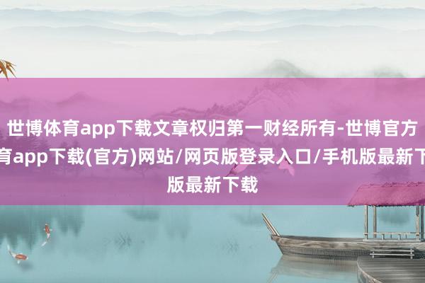 世博体育app下载文章权归第一财经所有-世博官方体育app下载(官方)网站/网页版登录入口/手机版最新下载
