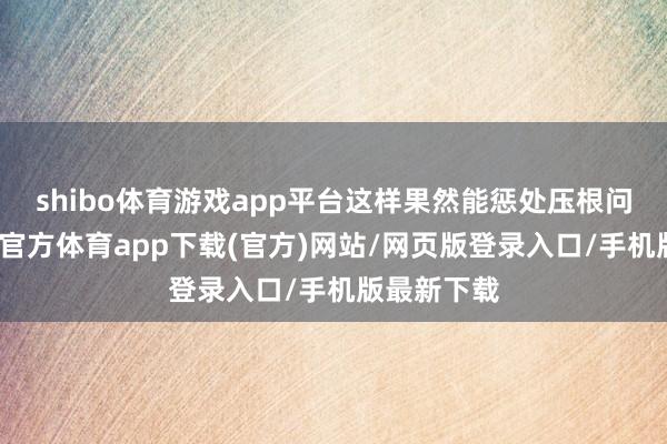shibo体育游戏app平台这样果然能惩处压根问题吗-世博官方体育app下载(官方)网站/网页版登录入口/手机版最新下载